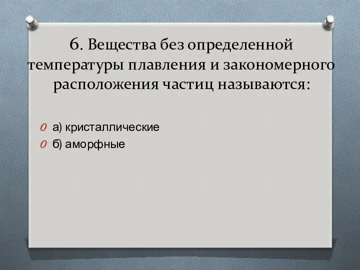 6. Вещества без определенной температуры плавления и закономерного расположения частиц называются: а) кристаллические б) аморфные