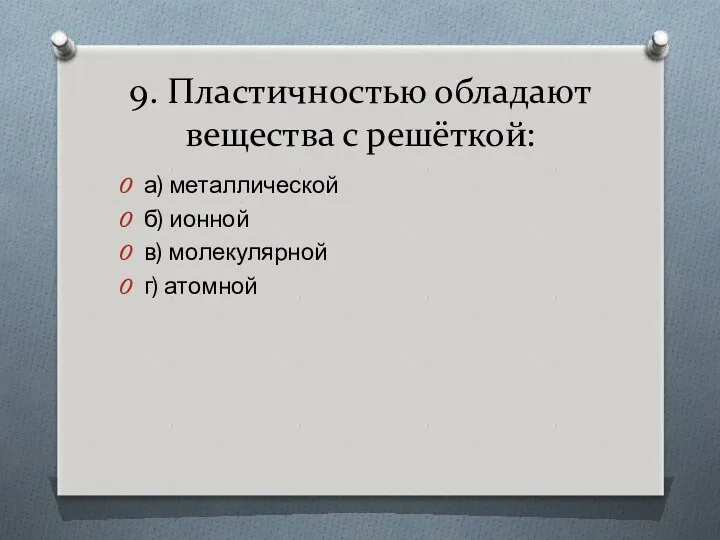 9. Пластичностью обладают вещества с решёткой: а) металлической б) ионной в) молекулярной г) атомной