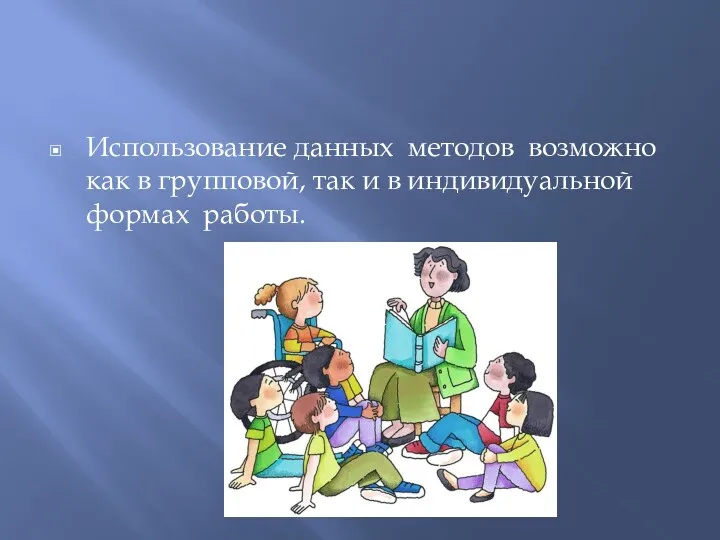 Использование данных методов возможно как в групповой, так и в индивидуальной формах работы.