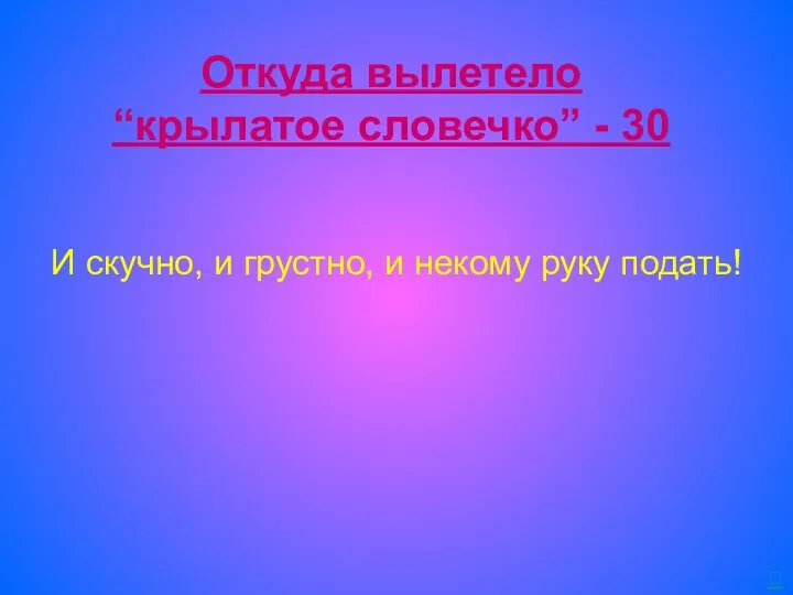 Откуда вылетело “крылатое словечко” - 30 И скучно, и грустно, и некому руку подать! 