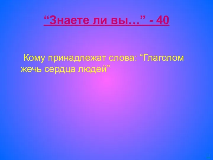 “Знаете ли вы…” - 40 Кому принадлежат слова: “Глаголом жечь сердца людей” 