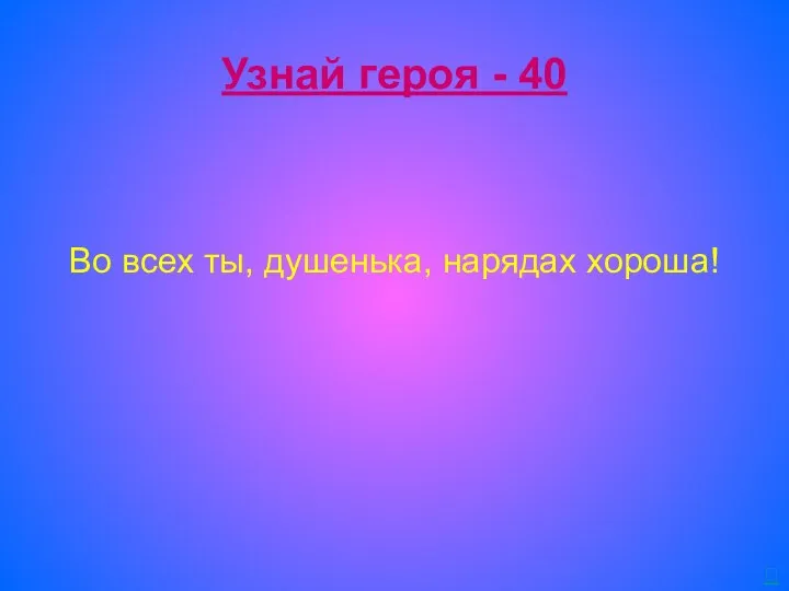 Узнай героя - 40 Во всех ты, душенька, нарядах хороша! 