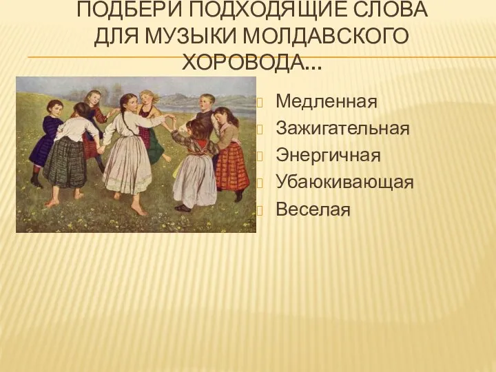 Подбери подходящие слова для музыки молдавского хоровода… Медленная Зажигательная Энергичная Убаюкивающая Веселая