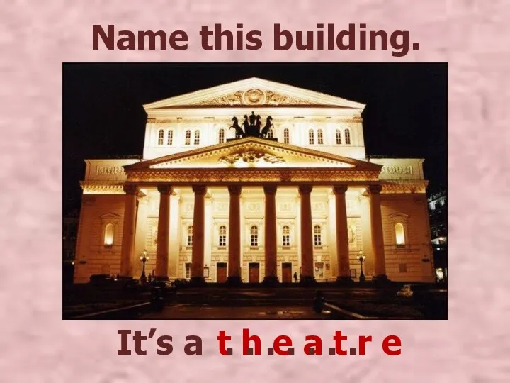 It’s a Name this building. t h e a t