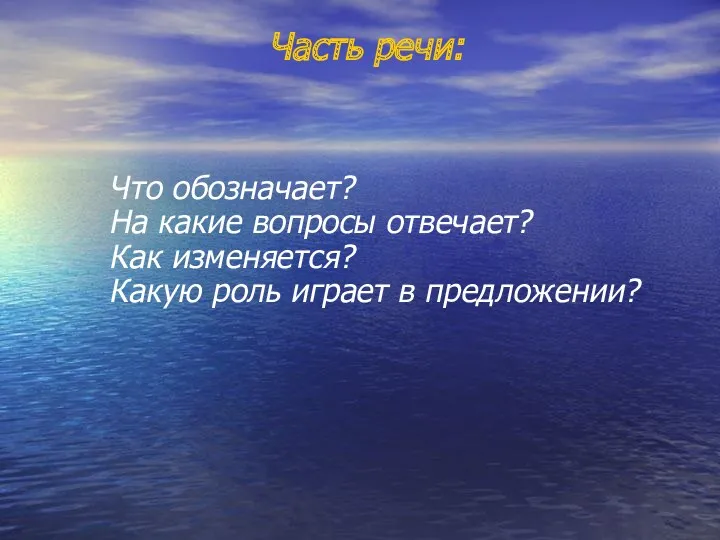 Часть речи: Что обозначает? На какие вопросы отвечает? Как изменяется? Какую роль играет в предложении?