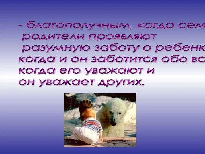 - благополучным, когда семья, родители проявляют разумную заботу о ребенке, когда и он