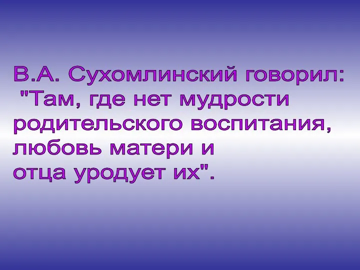 В.А. Сухомлинский говорил: "Там, где нет мудрости родительского воспитания, любовь матери и отца уродует их".