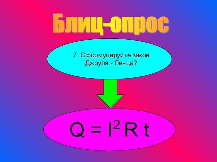 Блиц-опрос 7. Сформулируйте закон Джоуля - Ленца? Q = I2 R t