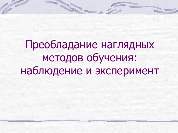 Преобладание наглядных методов обучения: наблюдение и эксперимент