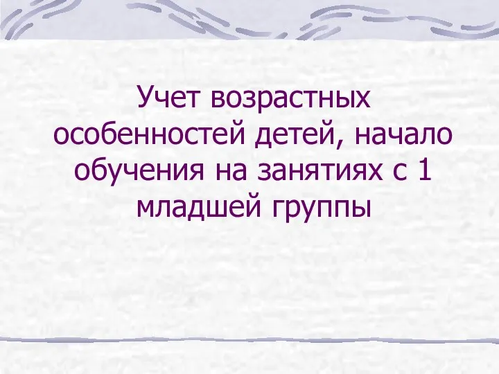 Учет возрастных особенностей детей, начало обучения на занятиях с 1 младшей группы