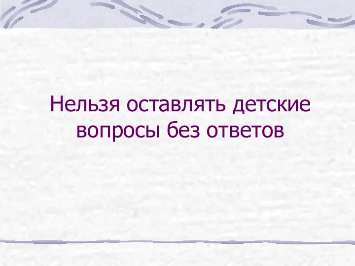 Нельзя оставлять детские вопросы без ответов