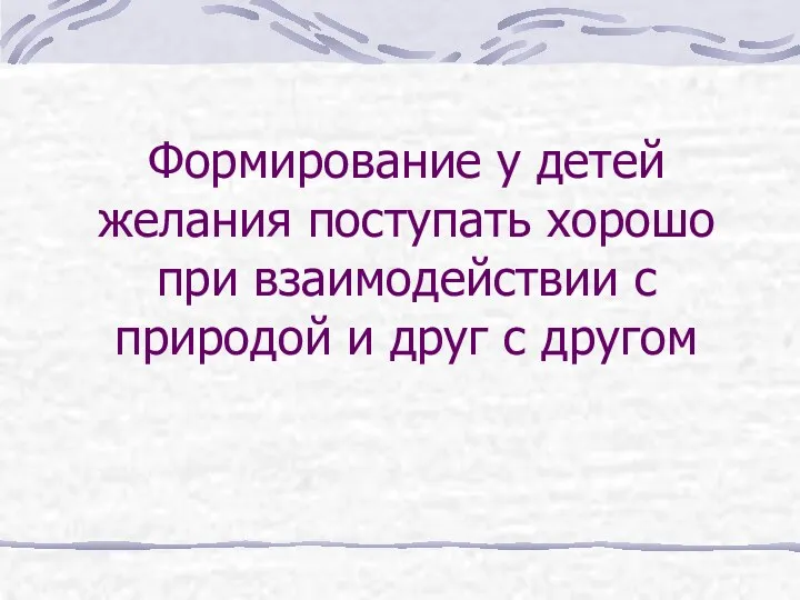 Формирование у детей желания поступать хорошо при взаимодействии с природой и друг с другом