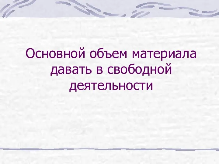 Основной объем материала давать в свободной деятельности