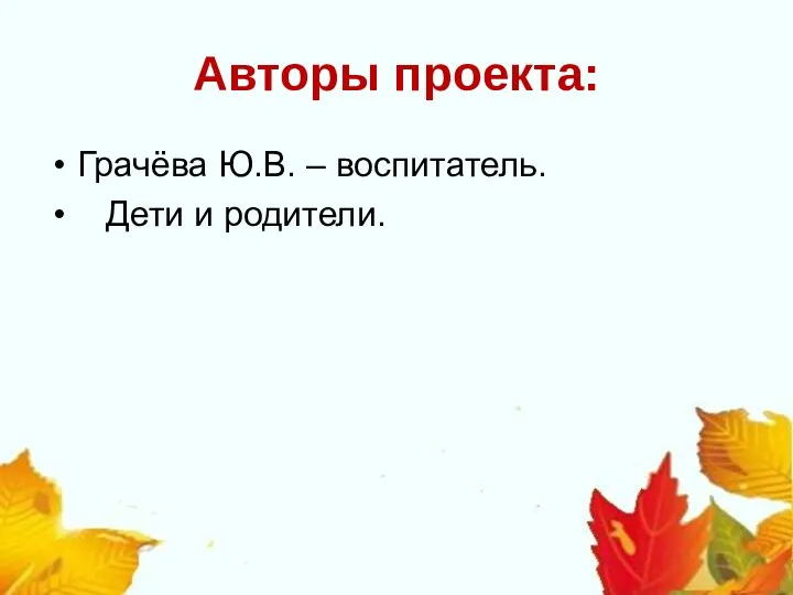 Авторы проекта: Грачёва Ю.В. – воспитатель. Дети и родители.