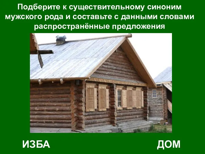 Подберите к существительному синоним мужского рода и составьте с данными словами распространённые предложения ИЗБА ДОМ