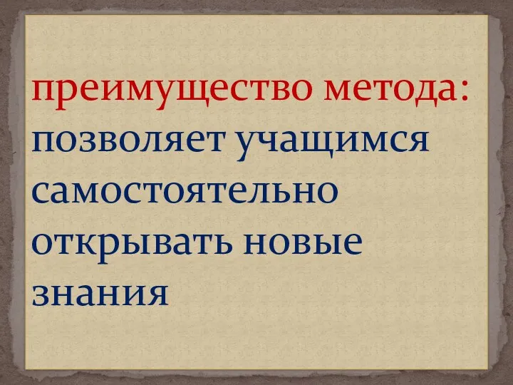 преимущество метода: позволяет учащимся самостоятельно открывать новые знания