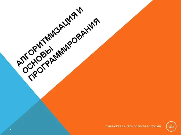 АЛГОРИТМИЗАЦИЯ И ОСНОВЫ ПРОГРАММИРОВАНИЯ * ЛУБИНСКАЯ Е.А. ГБОУ СОШ №978 Г. МОСКВА