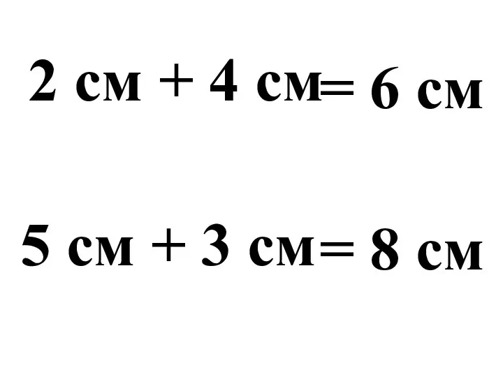 2 cм + 4 см = 6 см 5 см + 3 см = 8 см