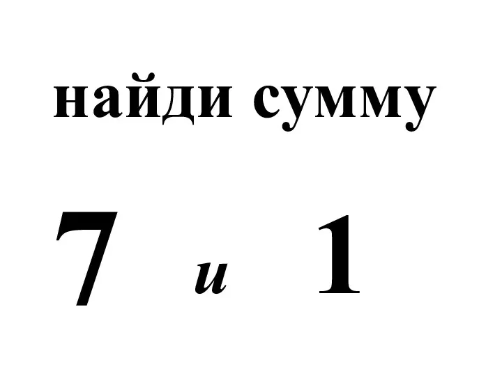 найди сумму 7 и 1