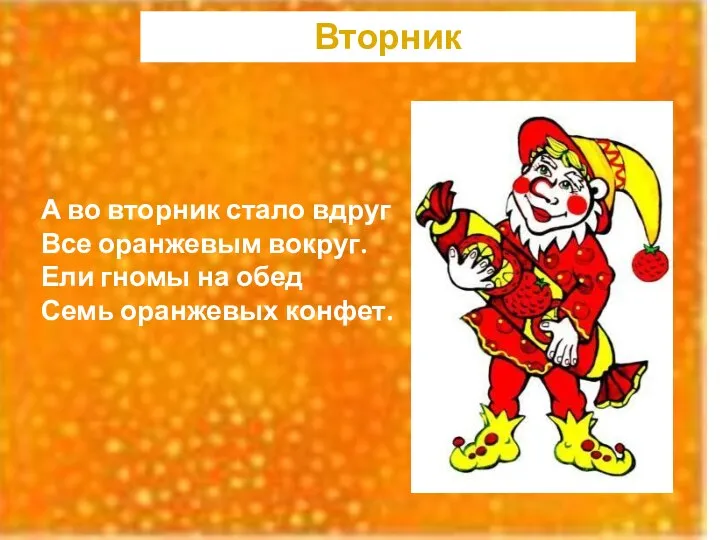 А во вторник стало вдруг Все оранжевым вокруг. Ели гномы на обед Семь оранжевых конфет. Вторник