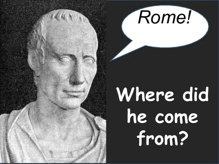 Where did he come from? Rome!