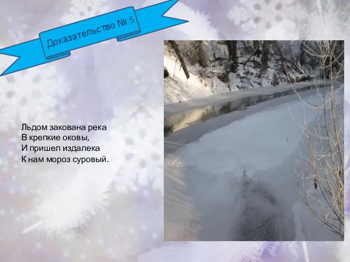 Доказательство № 5 Льдом закована река В крепкие оковы, И пришел издалека К нам мороз суровый.