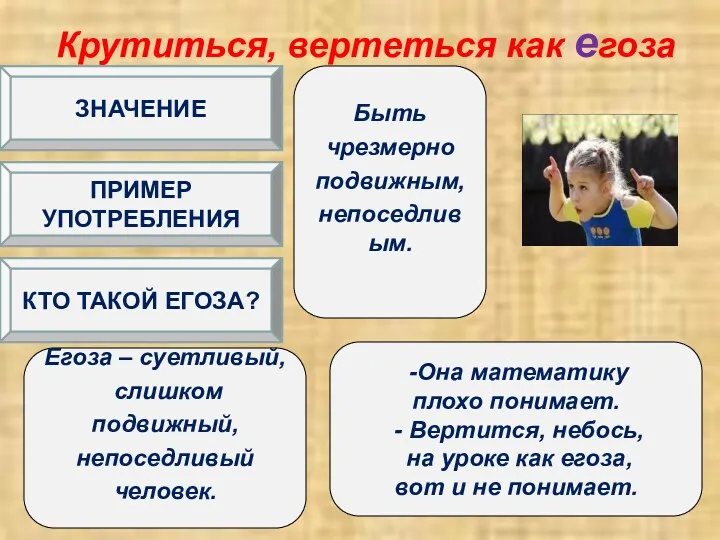 Крутиться, вертеться как егоза Быть чрезмерно подвижным, непоседливым. -Она математику