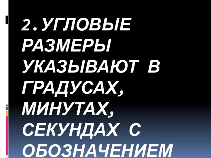 2.УГЛОВЫЕ РАЗМЕРЫ УКАЗЫВАЮТ В ГРАДУСАХ, МИНУТАХ, СЕКУНДАХ С ОБОЗНАЧЕНИЕМ ЕДИНИЦ ИЗМЕРЕНИЯ.