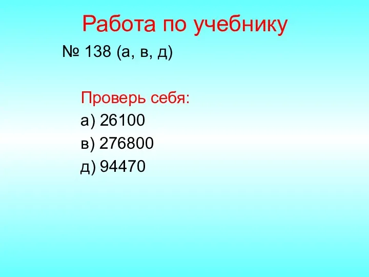 Работа по учебнику № 138 (а, в, д) Проверь себя: а) 26100 в) 276800 д) 94470