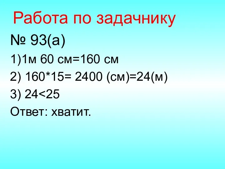 Работа по задачнику № 93(а) 1)1м 60 см=160 см 2) 160*15= 2400 (см)=24(м)