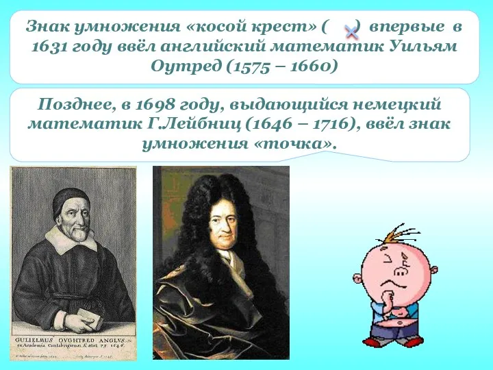 Позднее, в 1698 году, выдающийся немецкий математик Г.Лейбниц (1646 – 1716), ввёл знак умножения «точка».