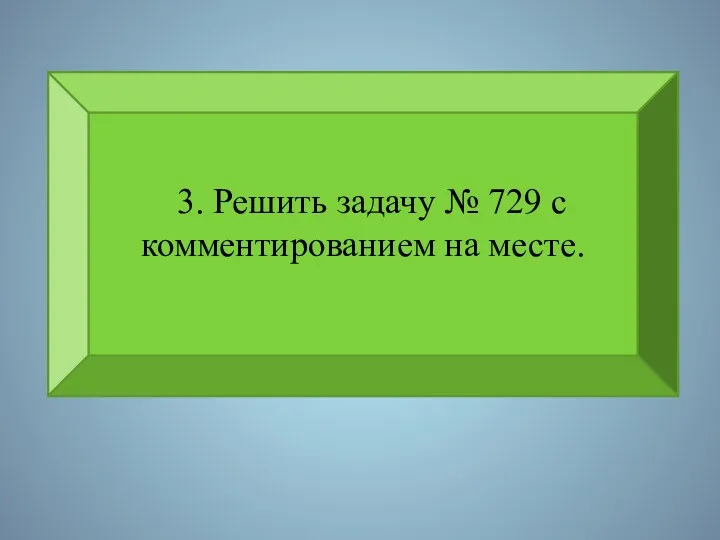 3. Решить задачу № 729 с комментированием на месте.