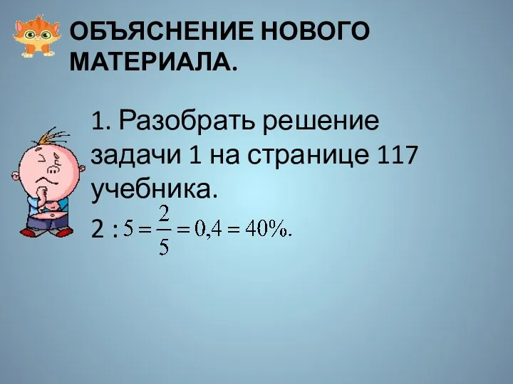 Объяснение нового материала. 1. Разобрать решение задачи 1 на странице 117 учебника. 2 :