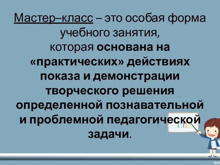 Мастер–класс – это особая форма учебного занятия, которая основана на