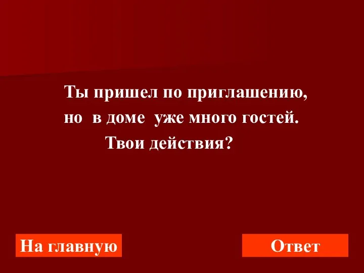 Ты пришел по приглашению, но в доме уже много гостей. Твои действия? На главную Ответ