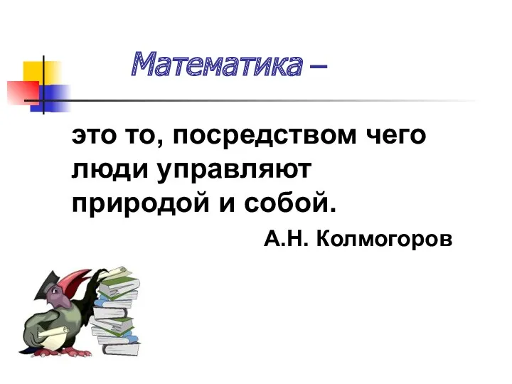 Математика – это то, посредством чего люди управляют природой и собой. А.Н. Колмогоров