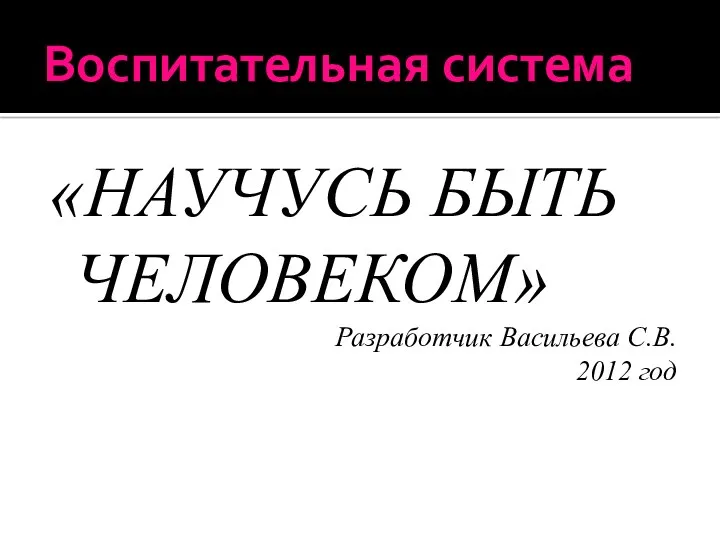 Воспитательная система «НАУЧУСЬ БЫТЬ ЧЕЛОВЕКОМ» Разработчик Васильева С.В. 2012 год