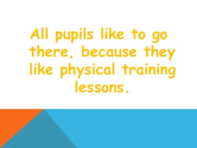All pupils like to go there, because they like physical training lessons.