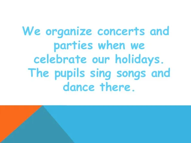 We organize concerts and parties when we celebrate our holidays. The pupils sing