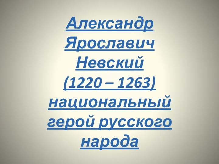 Александр Ярославич Невский (1220 – 1263) национальный герой русского народа