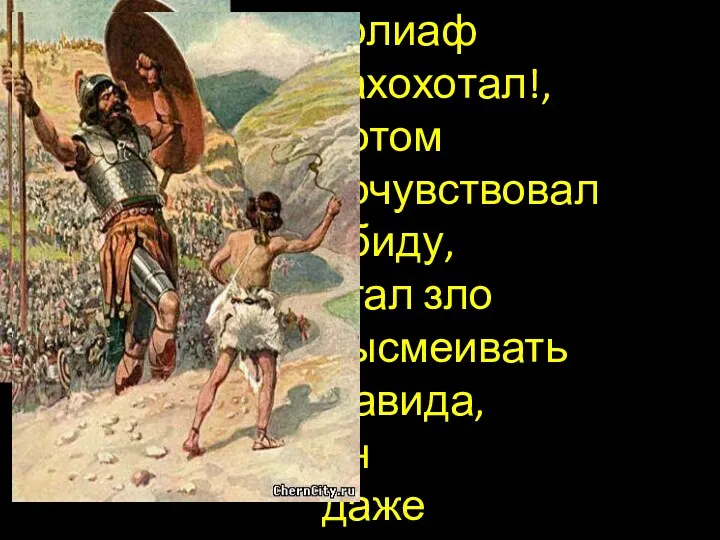 Голиаф захохотал!, потом почувствовал обиду, стал зло высмеивать Давида, он даже не смотрел на него…