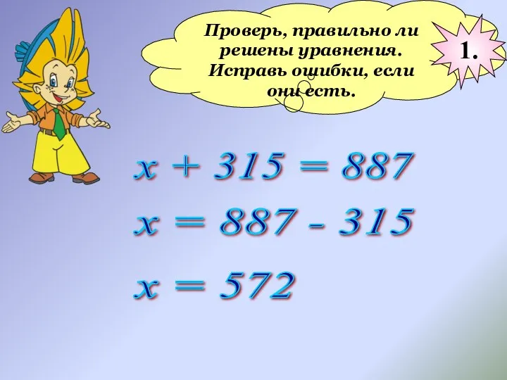 Проверь, правильно ли решены уравнения. Исправь ошибки, если они есть. х + 315