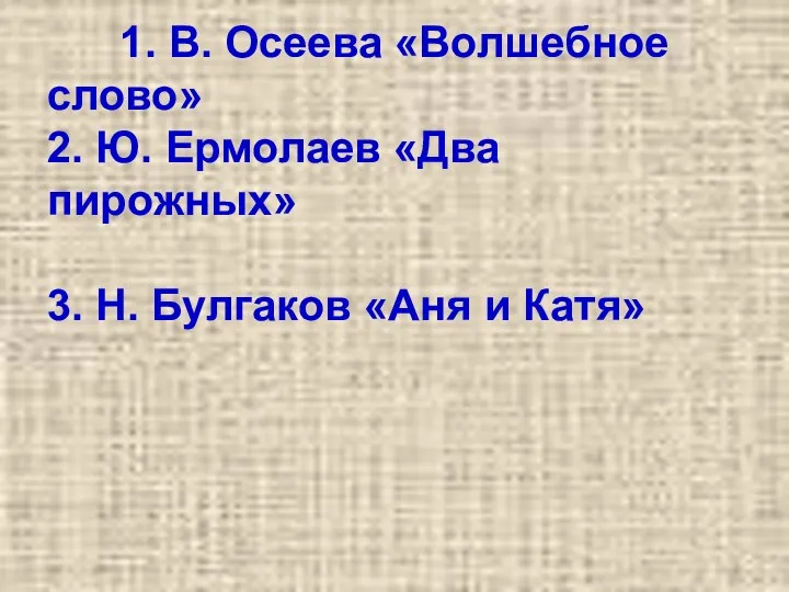 1. В. Осеева «Волшебное слово» 2. Ю. Ермолаев «Два пирожных» 3. Н. Булгаков «Аня и Катя»