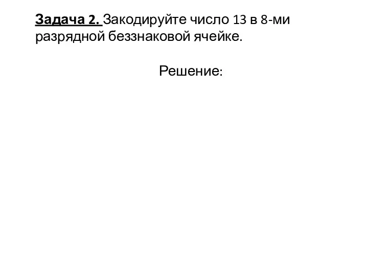 Задача 2. Закодируйте число 13 в 8-ми разрядной беззнаковой ячейке. Решение: