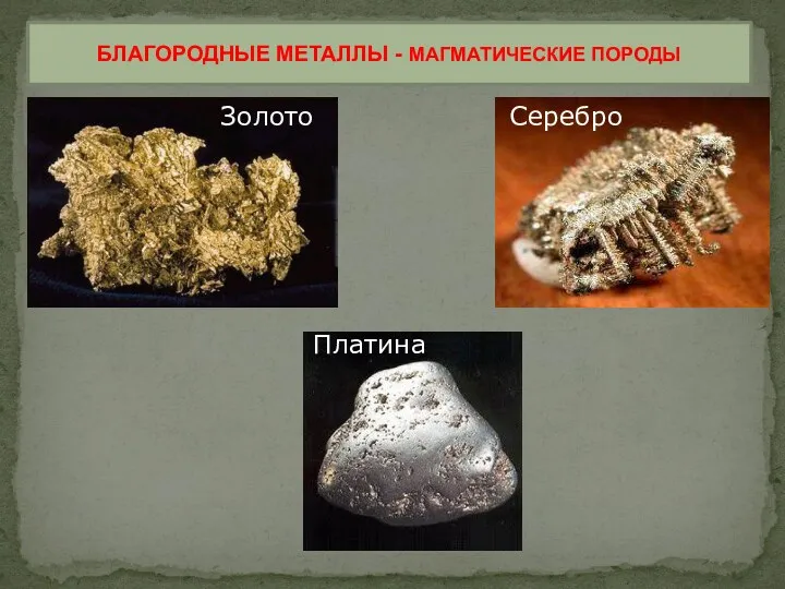 Серебро Золото БЛАГОРОДНЫЕ МЕТАЛЛЫ - МАГМАТИЧЕСКИЕ ПОРОДЫ Платина