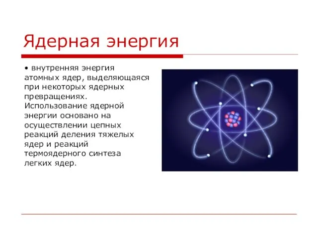 Ядерная энергия • внутренняя энергия атомных ядер, выделяющаяся при некоторых ядерных превращениях. Использование