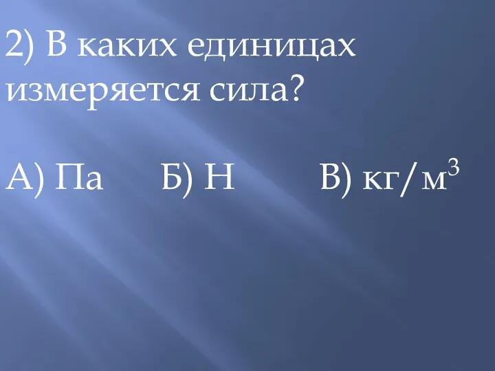 2) В каких единицах измеряется сила? А) Па Б) Н В) кг/м3