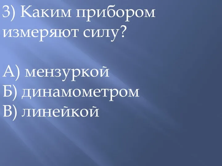 3) Каким прибором измеряют силу? А) мензуркой Б) динамометром В) линейкой