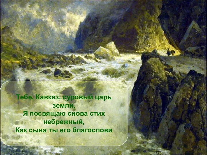 Тебе, Кавказ, суровый царь земли, Я посвящаю снова стих небрежный, Как сына ты его благослови