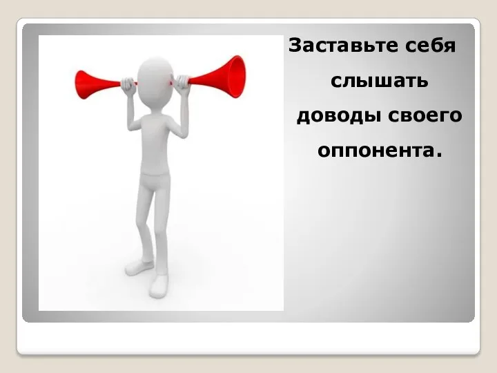 Заставьте себя слышать доводы своего оппонента.